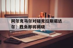 开云体育-阿尔克马尔对碰克拉斯诺达尔：胜负即将揭晓的简单介绍