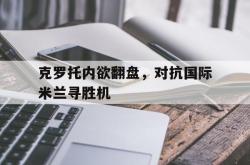开云APP-包含克罗托内欲翻盘，对抗国际米兰寻胜机的词条